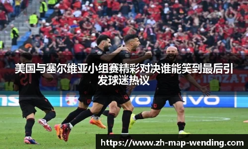 美国与塞尔维亚小组赛精彩对决谁能笑到最后引发球迷热议