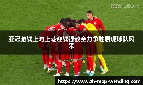 亚冠激战上海上港迎战强敌全力争胜展现球队风采