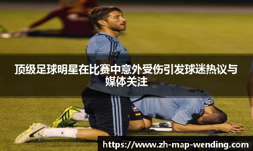 顶级足球明星在比赛中意外受伤引发球迷热议与媒体关注