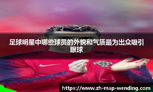 足球明星中哪些球员的外貌和气质最为出众吸引眼球