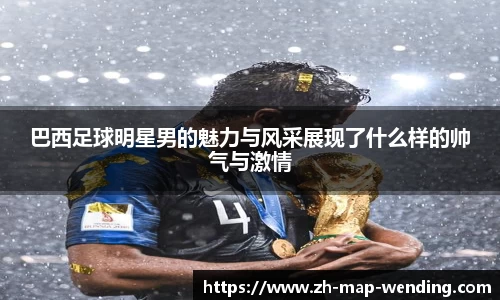 巴西足球明星男的魅力与风采展现了什么样的帅气与激情