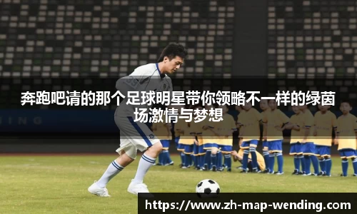 奔跑吧请的那个足球明星带你领略不一样的绿茵场激情与梦想