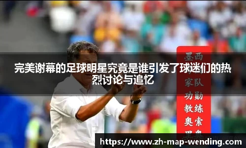 完美谢幕的足球明星究竟是谁引发了球迷们的热烈讨论与追忆
