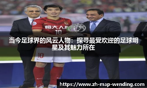 当今足球界的风云人物：探寻最受欢迎的足球明星及其魅力所在