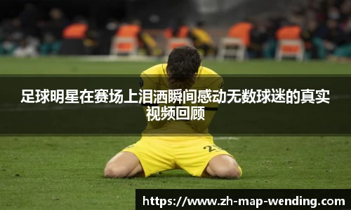 足球明星在赛场上泪洒瞬间感动无数球迷的真实视频回顾